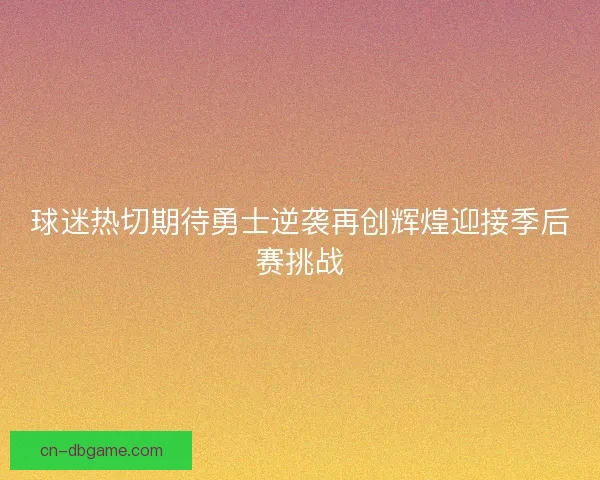 球迷热切期待勇士逆袭再创辉煌迎接季后赛挑战