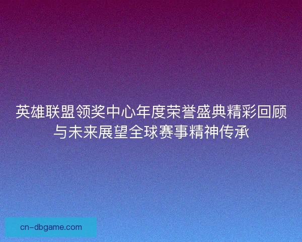 英雄联盟领奖中心年度荣誉盛典精彩回顾与未来展望全球赛事精神传承