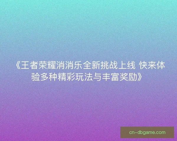 《王者荣耀消消乐全新挑战上线 快来体验多种精彩玩法与丰富奖励》