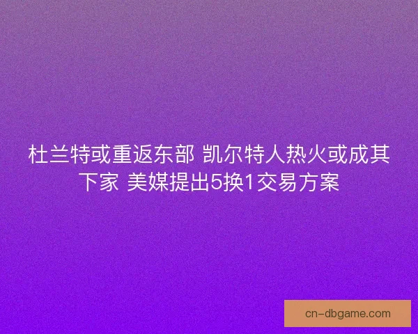 杜兰特或重返东部 凯尔特人热火或成其下家 美媒提出5换1交易方案