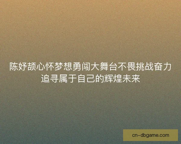 陈妤颉心怀梦想勇闯大舞台不畏挑战奋力追寻属于自己的辉煌未来