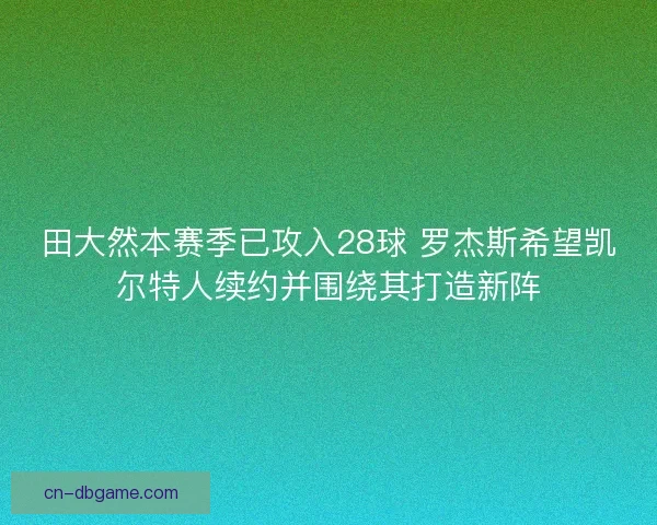 田大然本赛季已攻入28球 罗杰斯希望凯尔特人续约并围绕其打造新阵