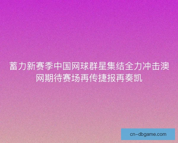 蓄力新赛季中国网球群星集结全力冲击澳网期待赛场再传捷报再奏凯