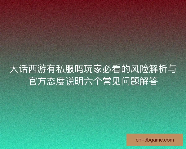 大话西游有私服吗玩家必看的风险解析与官方态度说明六个常见问题解答 大话西游有私服吗玩家必看的风险解析与官方态度说明六个常见问题解答