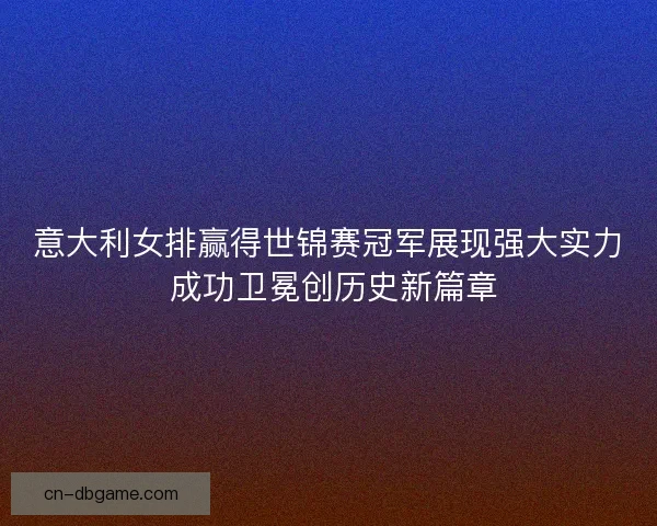 意大利女排赢得世锦赛冠军展现强大实力 成功卫冕创历史新篇章 意大利女排赢得世锦赛冠军展现强大实力 成功卫冕创历史新篇章