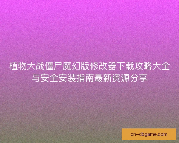 植物大战僵尸魔幻版修改器下载攻略大全与安全安装指南最新资源分享 植物大战僵尸魔幻版修改器下载攻略大全与安全安装指南最新资源分享