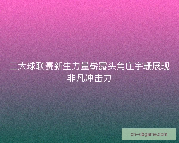 三大球联赛新生力量崭露头角庄宇珊展现非凡冲击力 三大球联赛新生力量崭露头角庄宇珊展现非凡冲击力