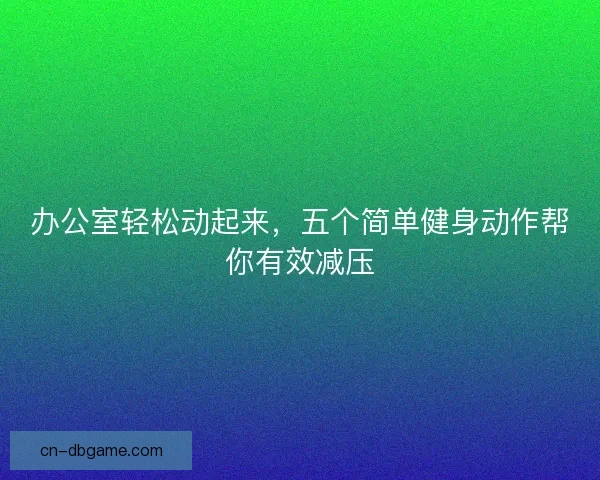 办公室轻松动起来，五个简单健身动作帮你有效减压