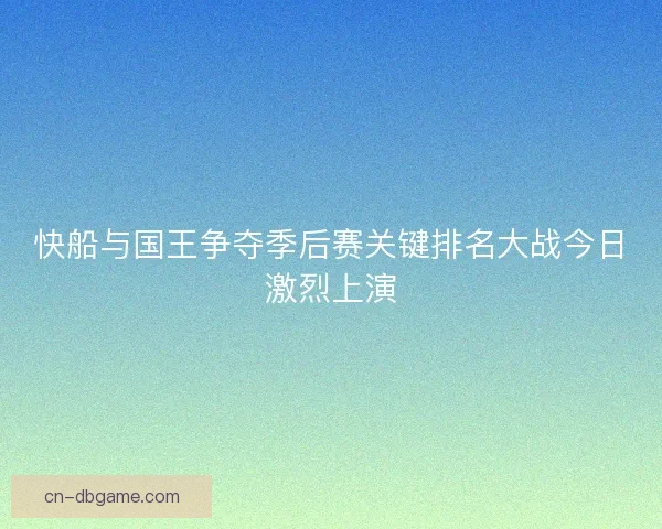 快船与国王争夺季后赛关键排名大战今日激烈上演