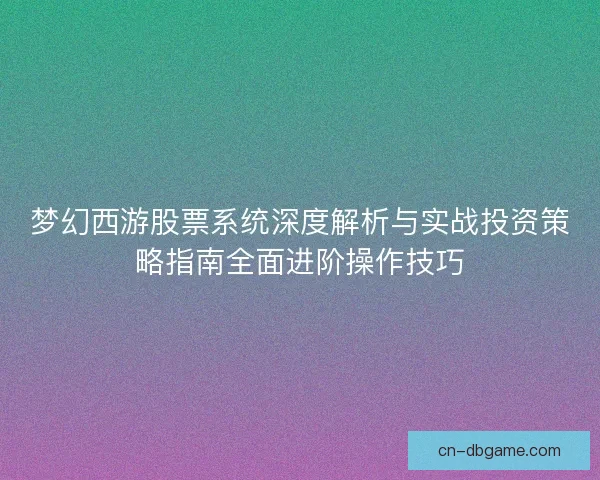 梦幻西游股票系统深度解析与实战投资策略指南全面进阶操作技巧 梦幻西游股票系统深度解析与实战投资策略指南全面进阶操作技巧