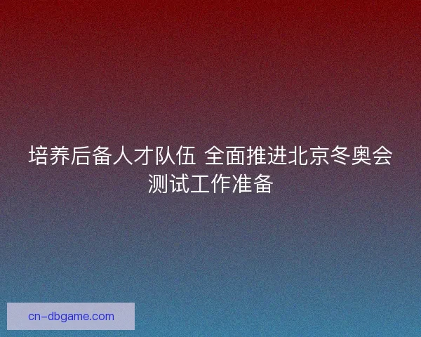 培养后备人才队伍 全面推进北京冬奥会测试工作准备 培养后备人才队伍 全面推进北京冬奥会测试工作准备
