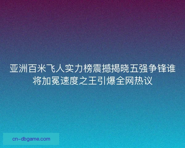 亚洲百米飞人实力榜震撼揭晓五强争锋谁将加冕速度之王引爆全网热议 亚洲百米飞人实力榜震撼揭晓五强争锋谁将加冕速度之王引爆全网热议