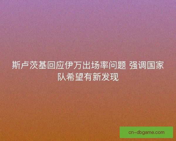 斯卢茨基回应伊万出场率问题 强调国家队希望有新发现