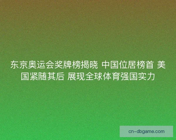 东京奥运会奖牌榜揭晓 中国位居榜首 美国紧随其后 展现全球体育强国实力