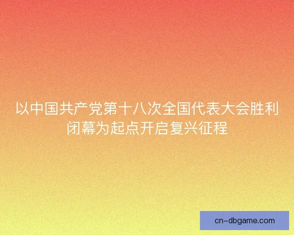 以中国共产党第十八次全国代表大会胜利闭幕为起点开启复兴征程