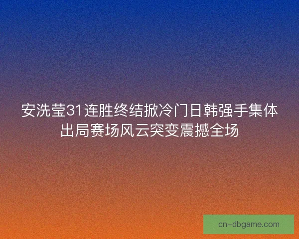 安洗莹31连胜终结掀冷门日韩强手集体出局赛场风云突变震撼全场