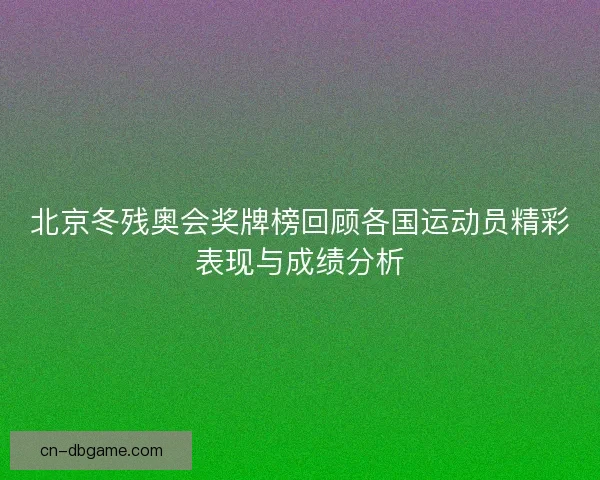 北京冬残奥会奖牌榜回顾各国运动员精彩表现与成绩分析 北京冬残奥会奖牌榜回顾各国运动员精彩表现与成绩分析