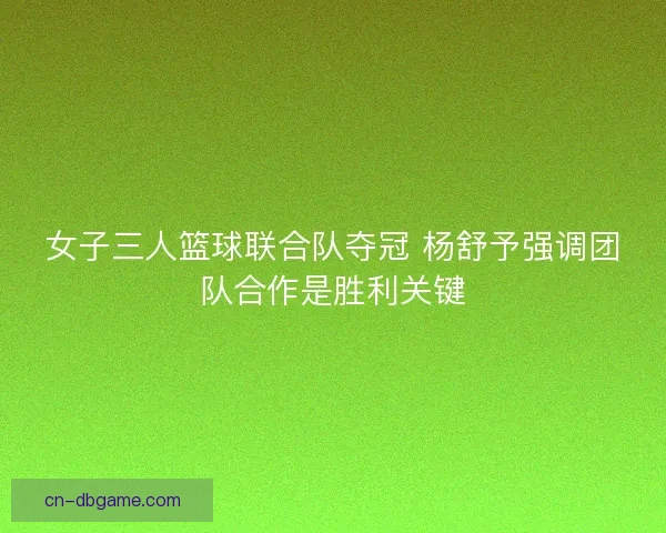 女子三人篮球联合队夺冠 杨舒予强调团队合作是胜利关键 女子三人篮球联合队夺冠 杨舒予强调团队合作是胜利关键