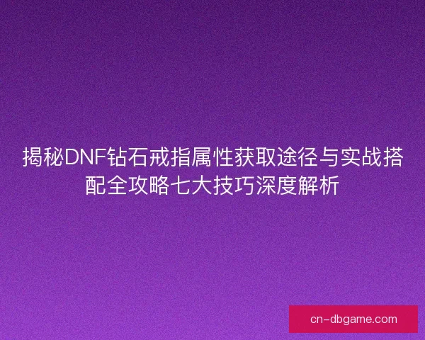 揭秘DNF钻石戒指属性获取途径与实战搭配全攻略七大技巧深度解析 揭秘DNF钻石戒指属性获取途径与实战搭配全攻略七大技巧深度解析
