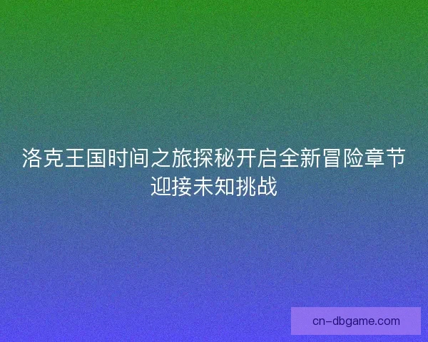 洛克王国时间之旅探秘开启全新冒险章节迎接未知挑战